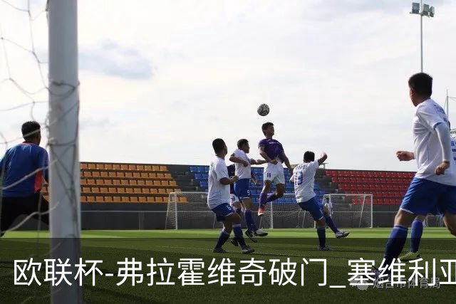 欧联杯-弗拉霍维奇破门 塞维利亚2-1尤文进决赛